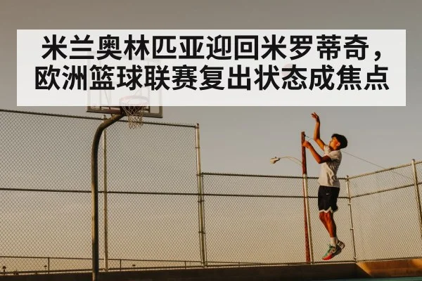 米兰奥林匹亚迎回米罗蒂奇，欧洲篮球联赛复出状态成焦点 - kaiyun