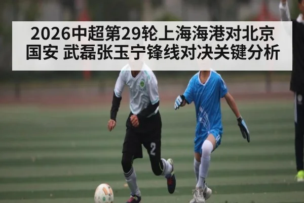 2026中超第29轮上海海港对北京国安 武磊张玉宁锋线对决关键分析