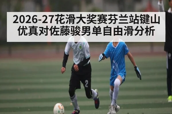 2026-27花滑大奖赛芬兰站键山优真对佐藤骏男单自由滑分析